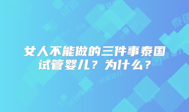 女人不能做的三件事泰国试管婴儿？为什么？