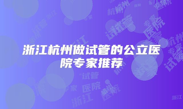 浙江杭州做试管的公立医院专家推荐