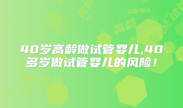 40岁高龄做试管婴儿,40多岁做试管婴儿的风险！