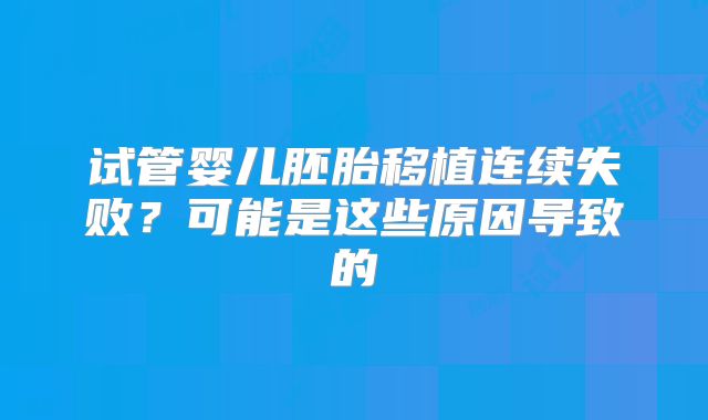 试管婴儿胚胎移植连续失败?可能是这些原因导致的