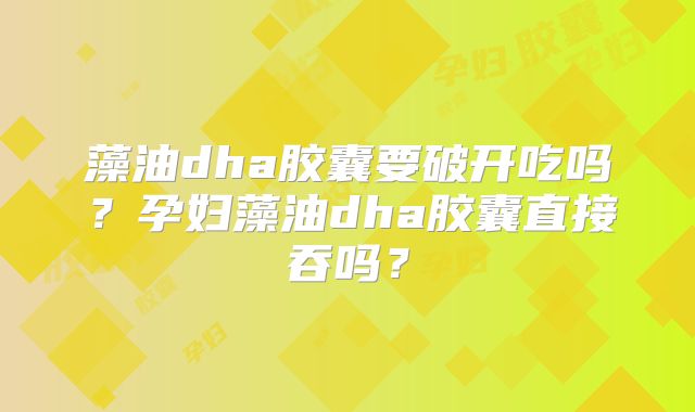 藻油dha胶囊要破开吃吗?孕妇藻油dha胶囊直接吞吗?