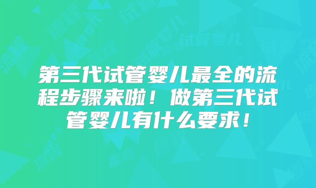 第三代试管婴儿最全的流程步骤来啦！做第三代试管婴儿有什么要求！