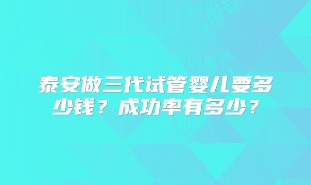 泰安做三代试管婴儿要多少钱？成功率有多少？