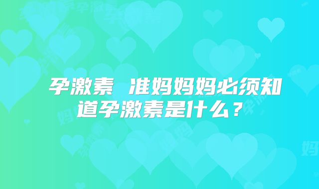孕激素 准妈妈妈必须知道孕激素是什么?