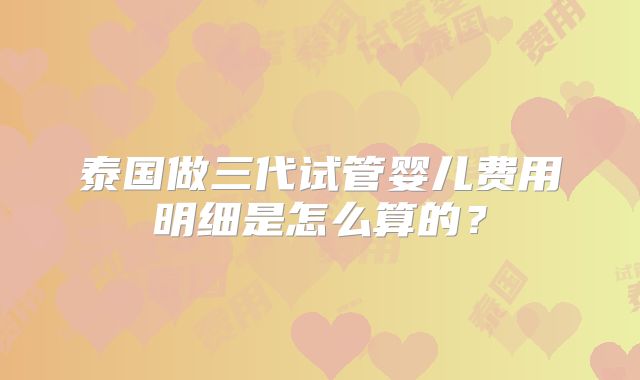 泰国做三代试管婴儿费用明细是怎么算的？