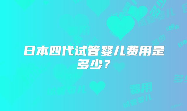 日本四代试管婴儿费用是多少?