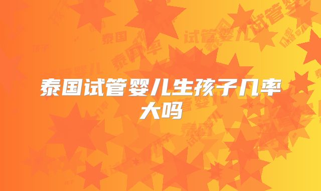 泰国试管婴儿生孩子几率大吗