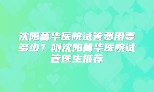 沈阳菁华医院试管费用要多少?附沈阳菁华医院试管医生推荐