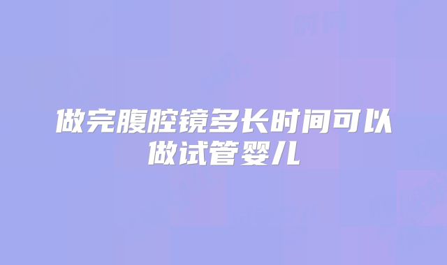 做完腹腔镜多长时间可以做试管婴儿