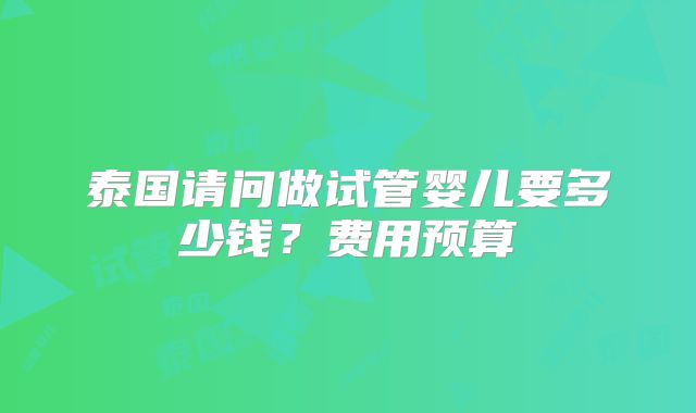 泰国请问做试管婴儿要多少钱？费用预算
