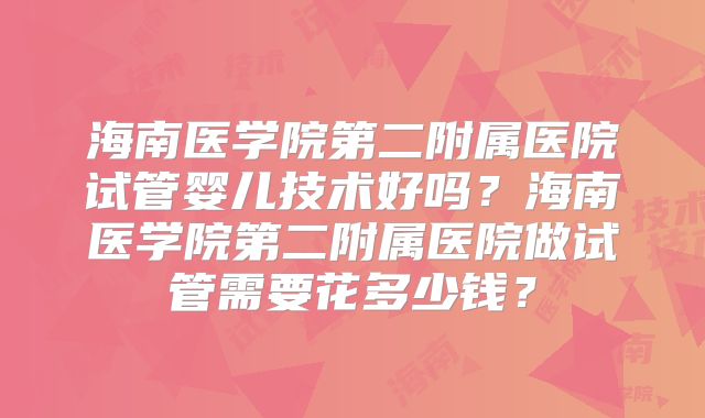 海南医学院第二附属医院试管婴儿技术好吗?海南医学院第二附属医院做试管需要花多少钱?