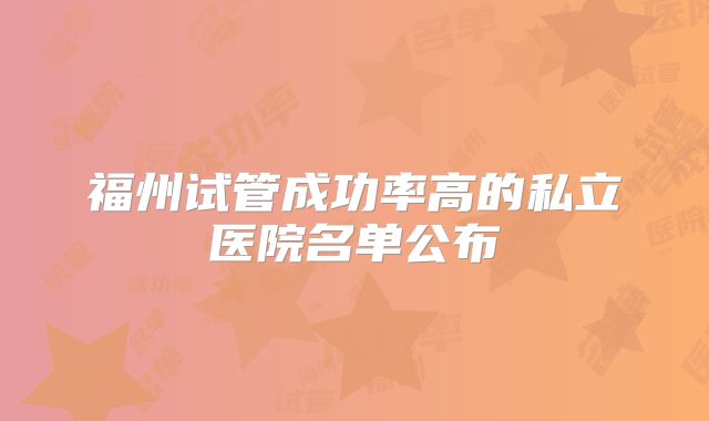 福州试管成功率高的私立医院名单公布