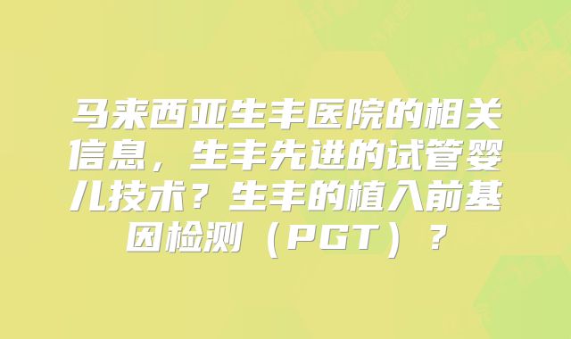 马来西亚生丰医院的相关信息,生丰先进的试管婴儿技术?生丰的植入前基因检测(PGT)?