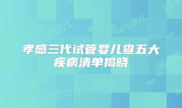 孝感三代试管婴儿查五大疾病清单揭晓
