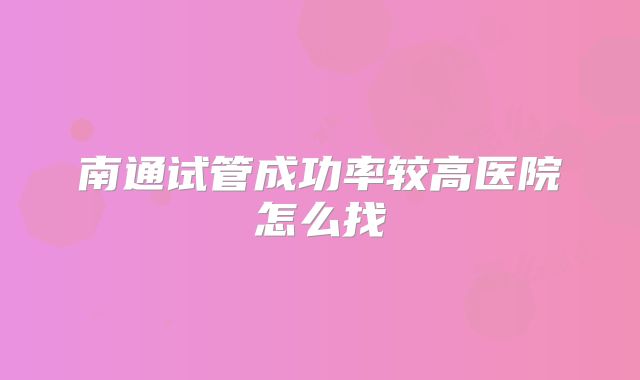 南通试管成功率较高医院怎么找