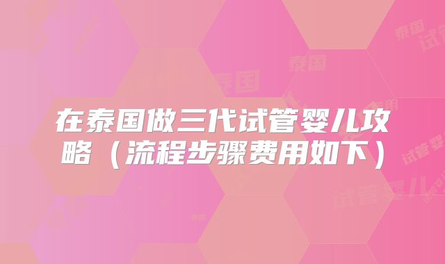 在泰国做三代试管婴儿攻略(流程步骤费用如下)