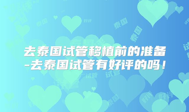 去泰国试管移植前的准备-去泰国试管有好评的吗!