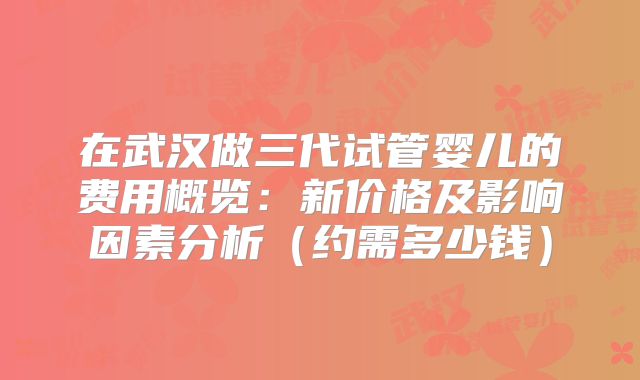 在武汉做三代试管婴儿的费用概览：新价格及影响因素分析（约需多少钱）