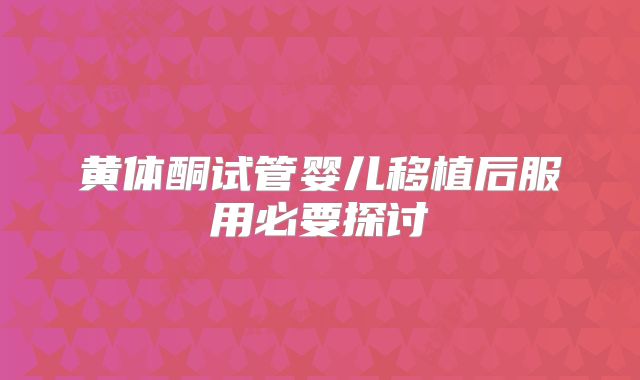 黄体酮试管婴儿移植后服用必要探讨