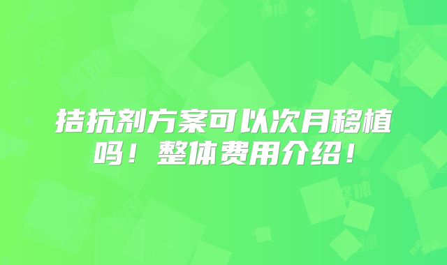 拮抗剂方案可以次月移植吗！整体费用介绍！