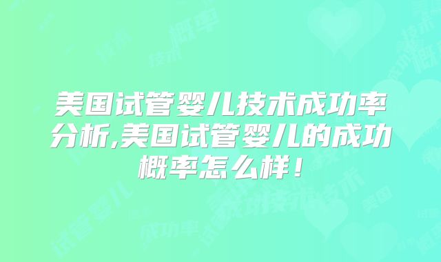 美国试管婴儿技术成功率分析,美国试管婴儿的成功概率怎么样!