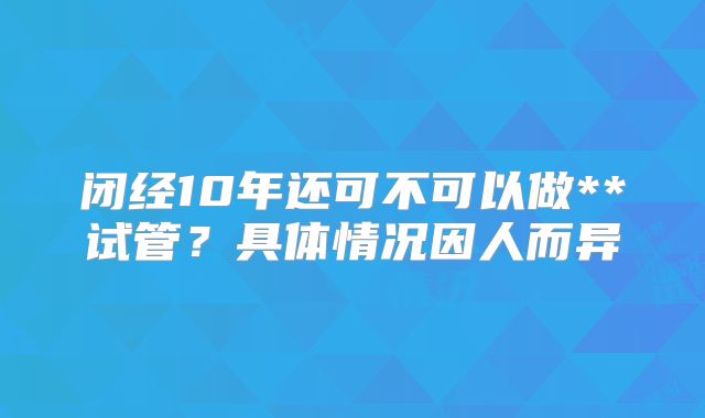 闭经10年还可不可以做**试管？具体情况因人而异