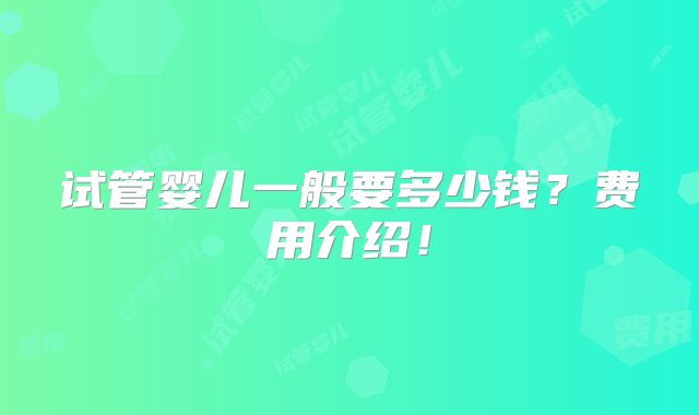 试管婴儿一般要多少钱?费用介绍!