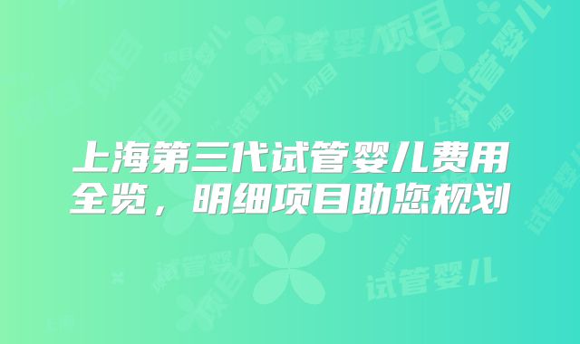 上海第三代试管婴儿费用全览，明细项目助您规划