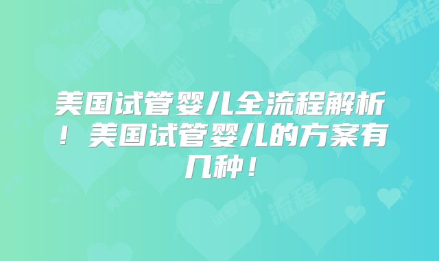 美国试管婴儿全流程解析！美国试管婴儿的方案有几种！