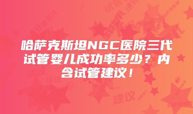 哈萨克斯坦NGC医院三代试管婴儿成功率多少?内含试管建议!