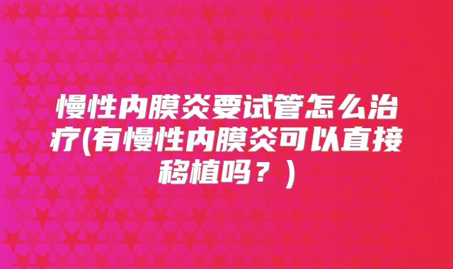 慢性内膜炎要试管怎么治疗(有慢性内膜炎可以直接移植吗？)