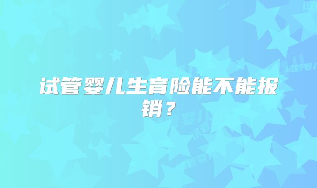 试管婴儿生育险能不能报销？