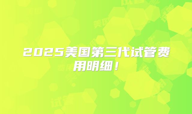 2025美国第三代试管费用明细!