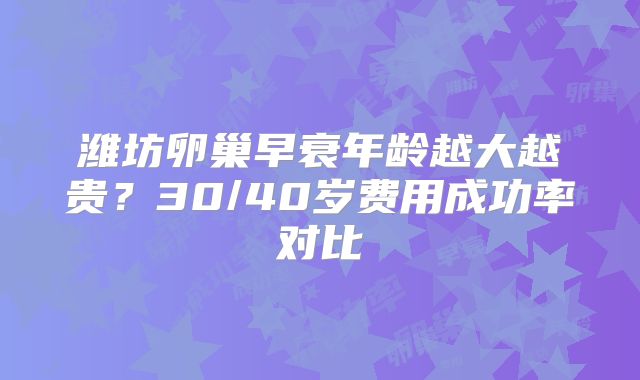 潍坊卵巢早衰年龄越大越贵？30/40岁费用成功率对比
