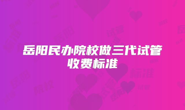岳阳民办院校做三代试管收费标准