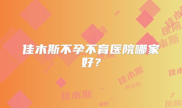 佳木斯不孕不育医院哪家好?