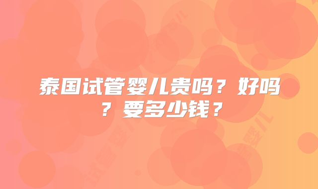 泰国试管婴儿贵吗？好吗？要多少钱？