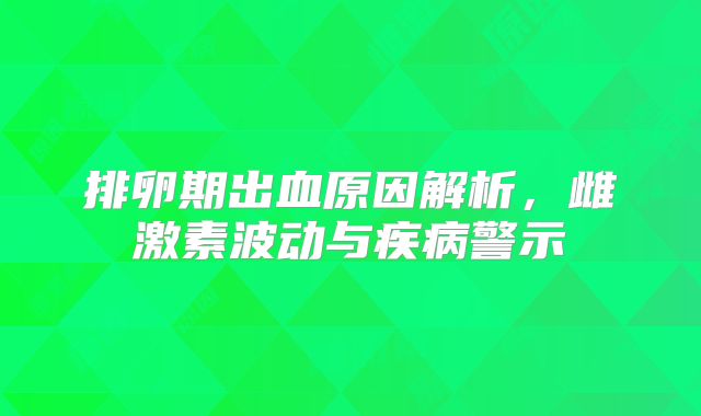 排卵期出血原因解析，雌激素波动与疾病警示