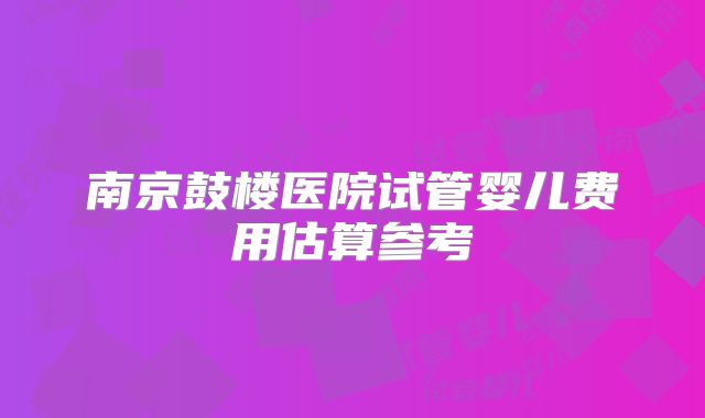 南京鼓楼医院试管婴儿费用估算参考