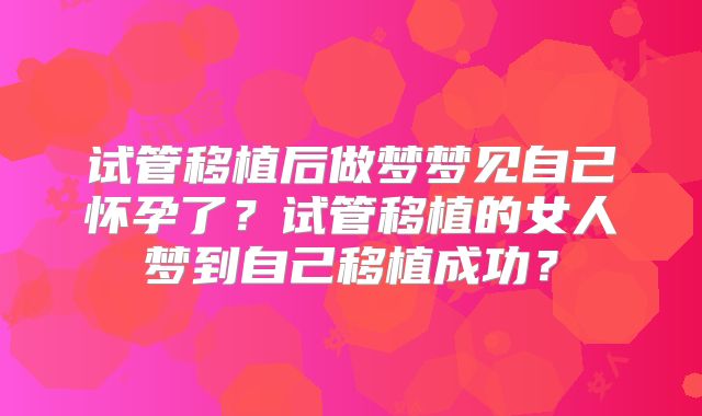试管移植后做梦梦见自己怀孕了?试管移植的女人梦到自己移植成功?