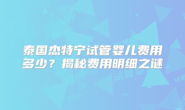 泰国杰特宁试管婴儿费用多少?揭秘费用明细之谜