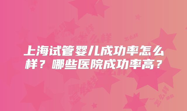 上海试管婴儿成功率怎么样？哪些医院成功率高？