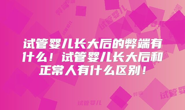试管婴儿长大后的弊端有什么!试管婴儿长大后和正常人有什么区别!