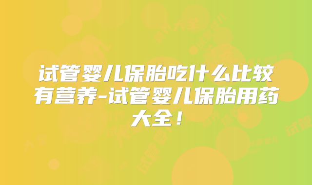 试管婴儿保胎吃什么比较有营养-试管婴儿保胎用药大全！