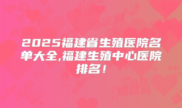 2025福建省生殖医院名单大全,福建生殖中心医院排名！