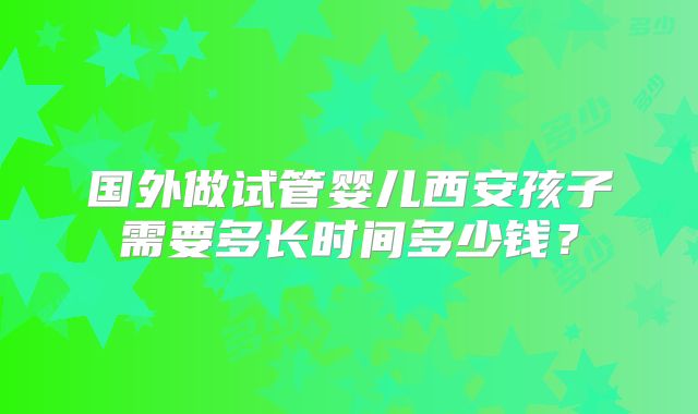 国外做试管婴儿西安孩子需要多长时间多少钱？
