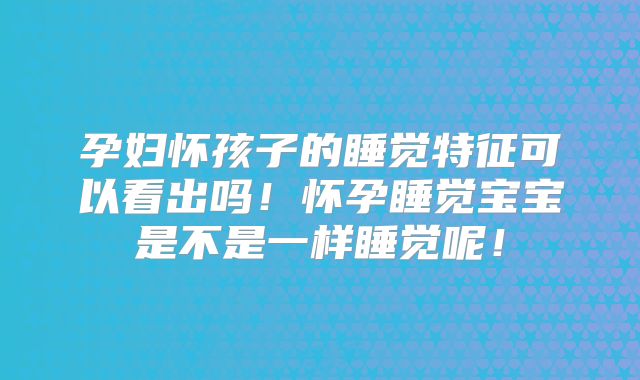 孕妇怀孩子的睡觉特征可以看出吗!怀孕睡觉宝宝是不是一样睡觉呢!