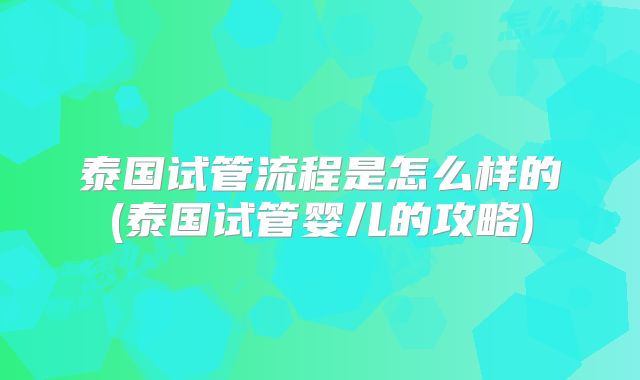 泰国试管流程是怎么样的(泰国试管婴儿的攻略)