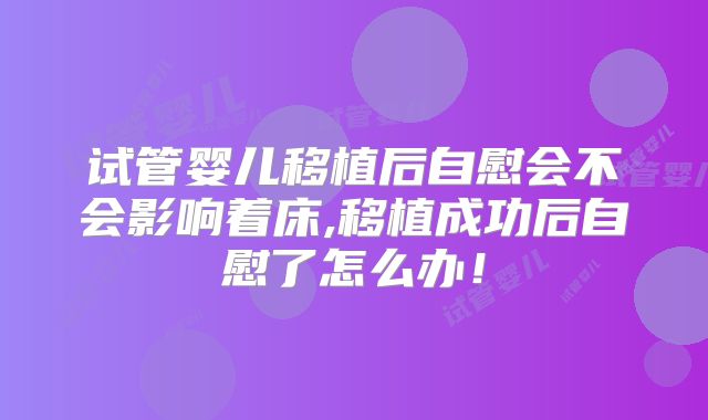试管婴儿移植后自慰会不会影响着床,移植成功后自慰了怎么办！