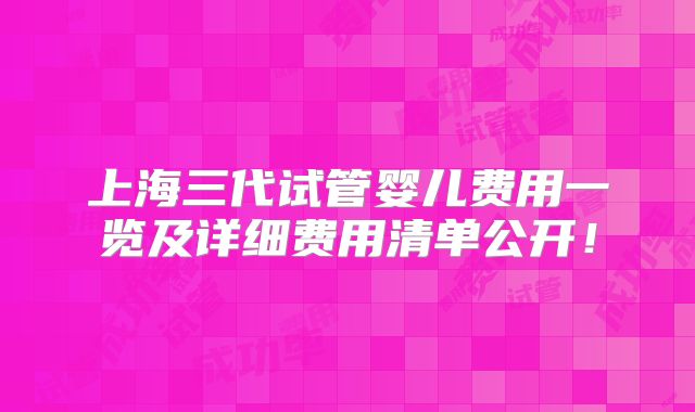 上海三代试管婴儿费用一览及详细费用清单公开！